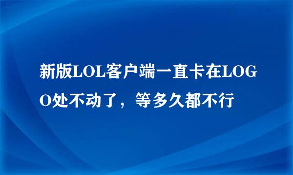 新版LOL客户端一直卡在LOGO处不动了，等多久都不行