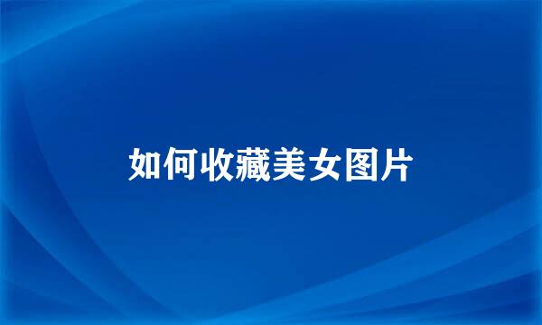 如何收藏美女图片