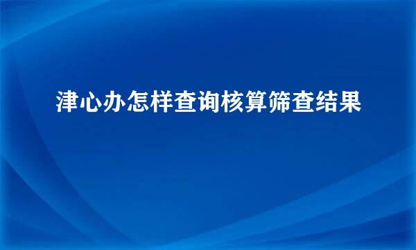 津心办怎样查询核算筛查结果