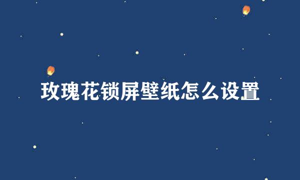 玫瑰花锁屏壁纸怎么设置