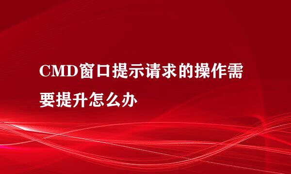 CMD窗口提示请求的操作需要提升怎么办