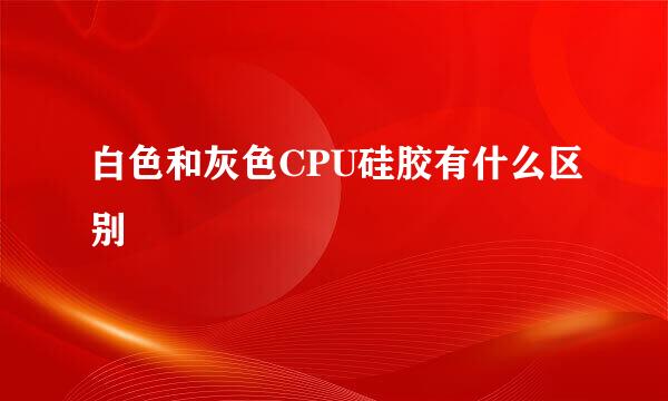 白色和灰色CPU硅胶有什么区别