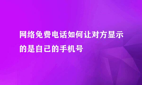 网络免费电话如何让对方显示的是自己的手机号