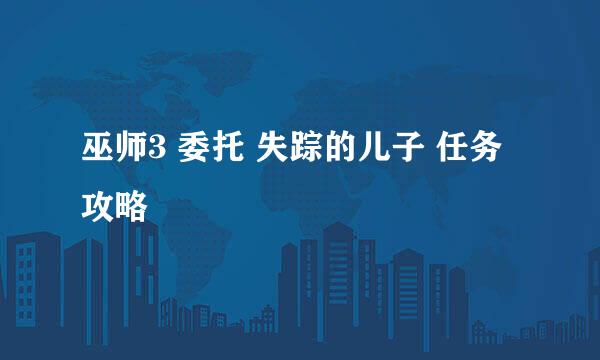 巫师3 委托 失踪的儿子 任务攻略