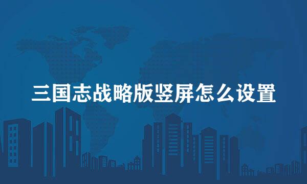 三国志战略版竖屏怎么设置