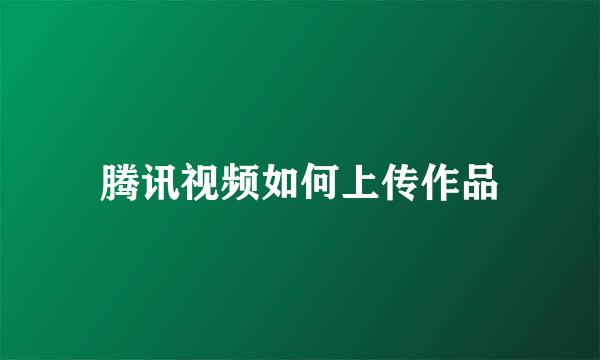 腾讯视频如何上传作品