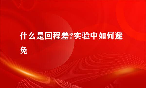 什么是回程差?实验中如何避免