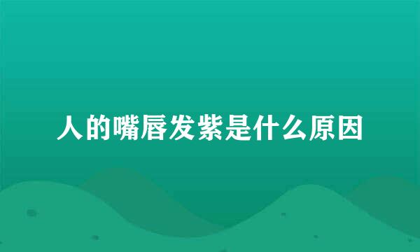 人的嘴唇发紫是什么原因