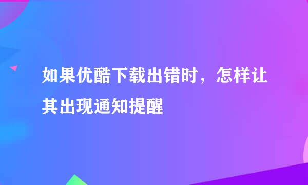 如果优酷下载出错时，怎样让其出现通知提醒