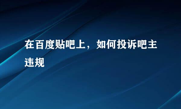 在百度贴吧上，如何投诉吧主违规
