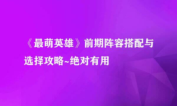 《最萌英雄》前期阵容搭配与选择攻略~绝对有用