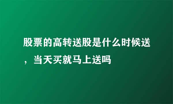 股票的高转送股是什么时候送，当天买就马上送吗