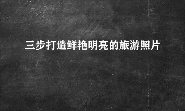 三步打造鲜艳明亮的旅游照片