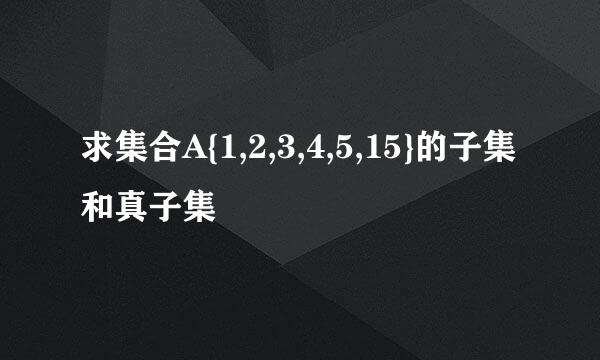 求集合A{1,2,3,4,5,15}的子集和真子集