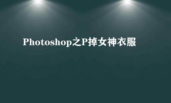 Photoshop之P掉女神衣服