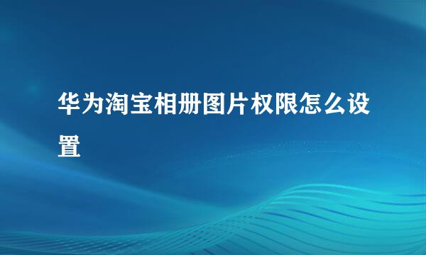 华为淘宝相册图片权限怎么设置