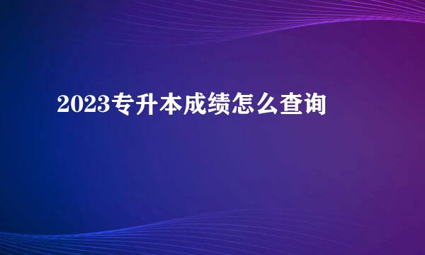2023专升本成绩怎么查询