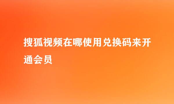 搜狐视频在哪使用兑换码来开通会员