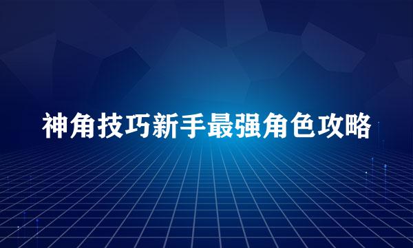 神角技巧新手最强角色攻略