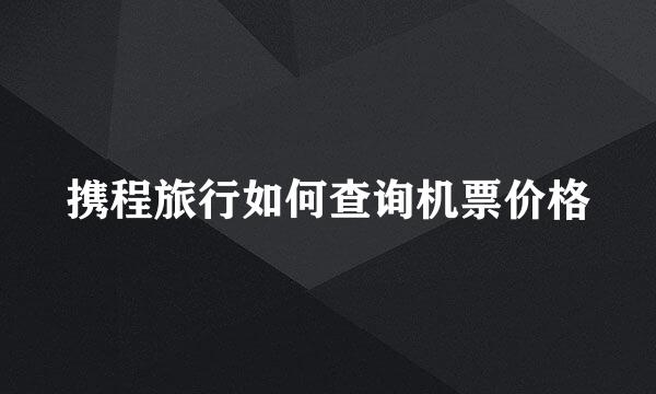 携程旅行如何查询机票价格