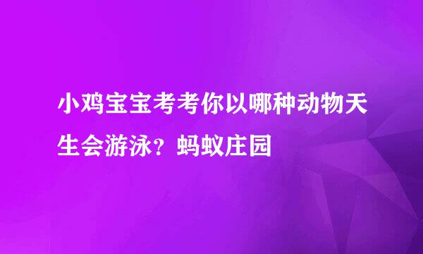 小鸡宝宝考考你以哪种动物天生会游泳？蚂蚁庄园