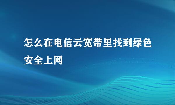 怎么在电信云宽带里找到绿色安全上网