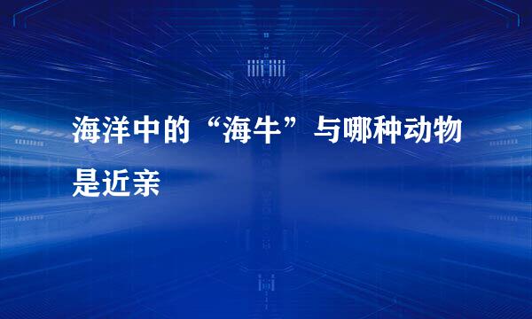 海洋中的“海牛”与哪种动物是近亲
