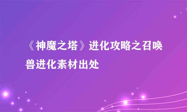 《神魔之塔》进化攻略之召唤兽进化素材出处