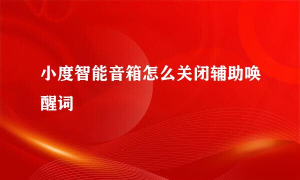 小度智能音箱怎么关闭辅助唤醒词