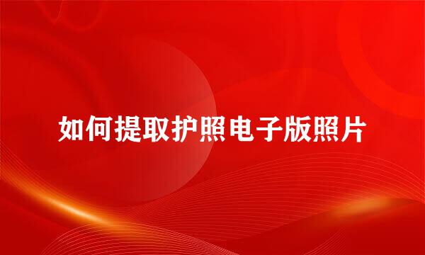 如何提取护照电子版照片