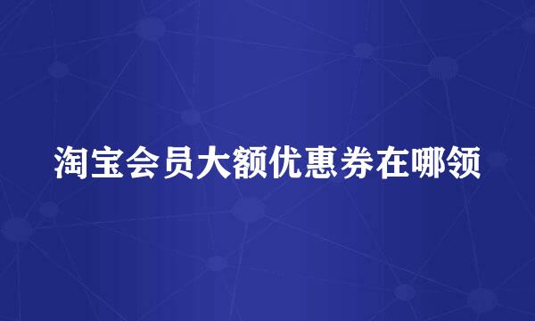 淘宝会员大额优惠券在哪领