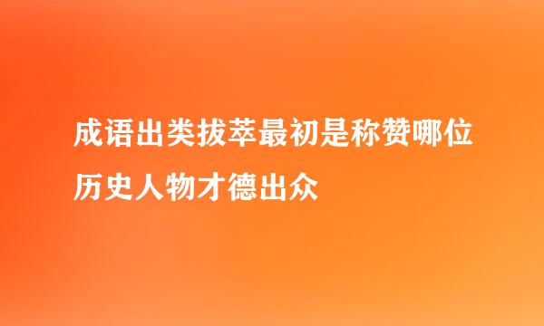 成语出类拔萃最初是称赞哪位历史人物才德出众