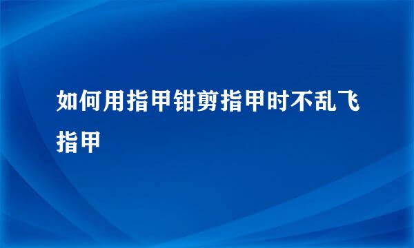 如何用指甲钳剪指甲时不乱飞指甲