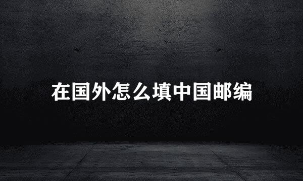 在国外怎么填中国邮编