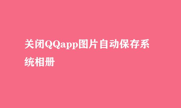 关闭QQapp图片自动保存系统相册