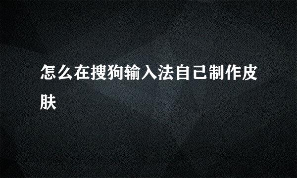 怎么在搜狗输入法自己制作皮肤
