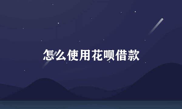 怎么使用花呗借款