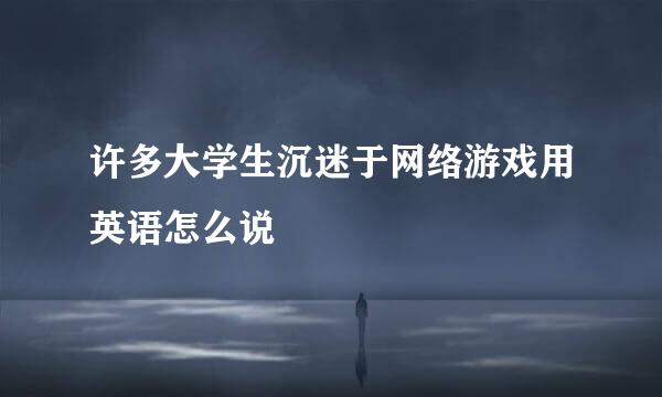 许多大学生沉迷于网络游戏用英语怎么说