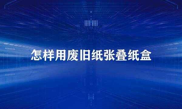 怎样用废旧纸张叠纸盒