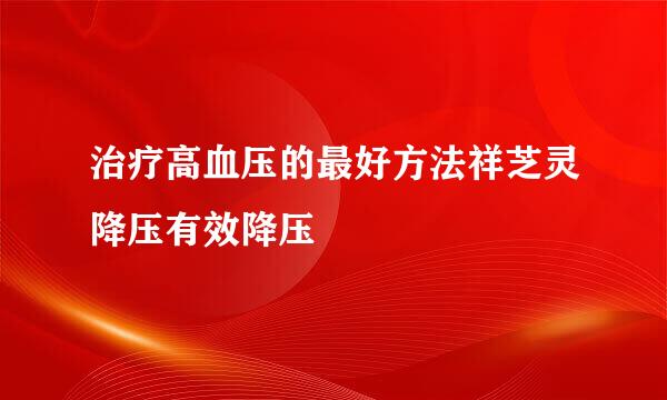 治疗高血压的最好方法祥芝灵降压有效降压