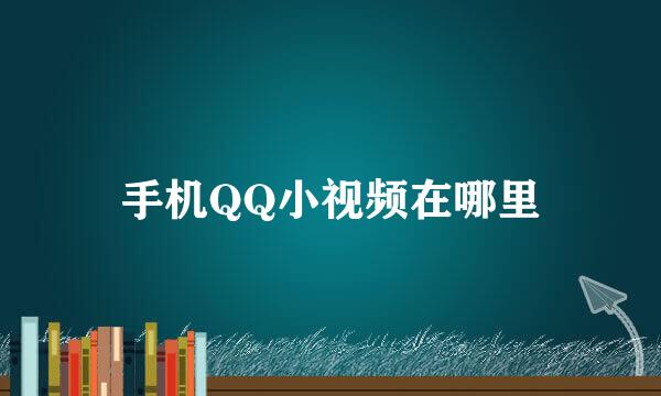 手机QQ小视频在哪里