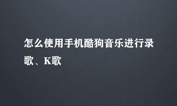 怎么使用手机酷狗音乐进行录歌、K歌