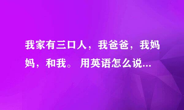 我家有三口人，我爸爸，我妈妈，和我。 用英语怎么说，最后的“我”是用me还是I，为什么