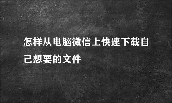 怎样从电脑微信上快速下载自己想要的文件