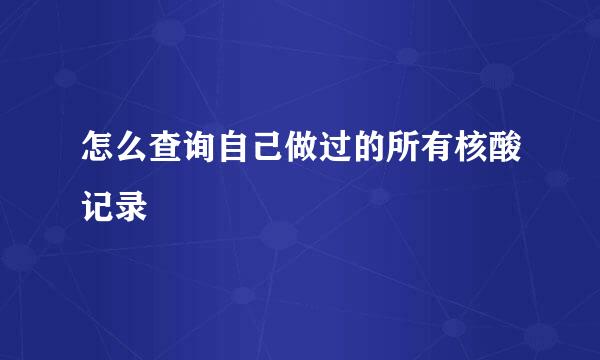 怎么查询自己做过的所有核酸记录