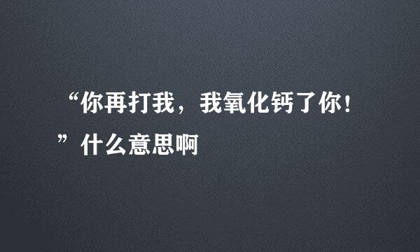 “你再打我，我氧化钙了你！”什么意思啊