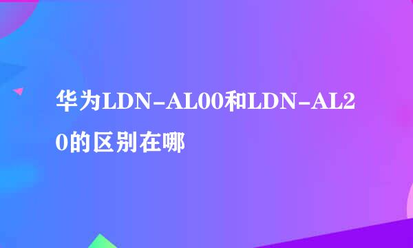 华为LDN-AL00和LDN-AL20的区别在哪