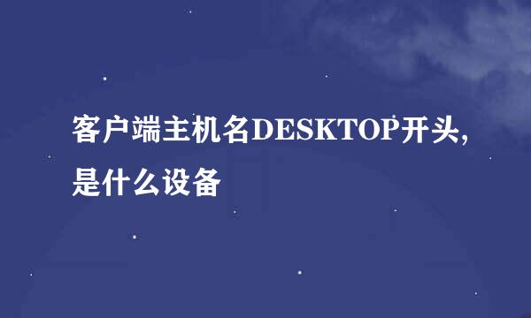 客户端主机名DESKTOP开头,是什么设备