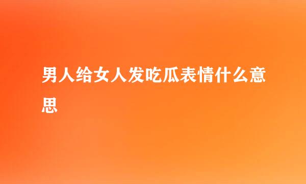 男人给女人发吃瓜表情什么意思