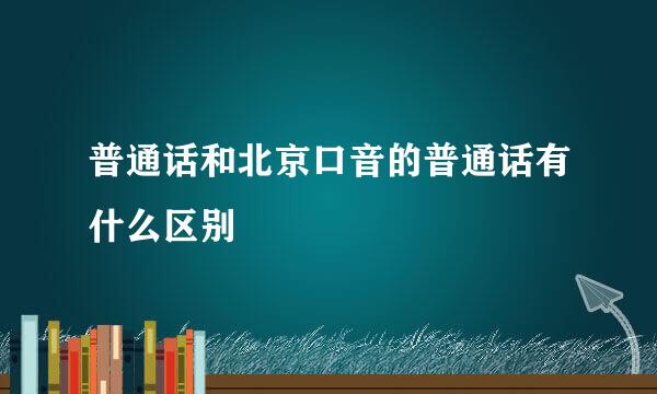 普通话和北京口音的普通话有什么区别